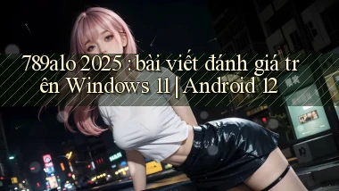 789alo 2025 bài viết đánh giá trên Windows 11 Android 12