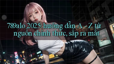 789alo 2025 hướng dẫn A   Z từ nguồn chính thức, sắp ra mắt