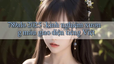 789alo 2025 kinh nghiệm xương máu giao diện tiếng Việt