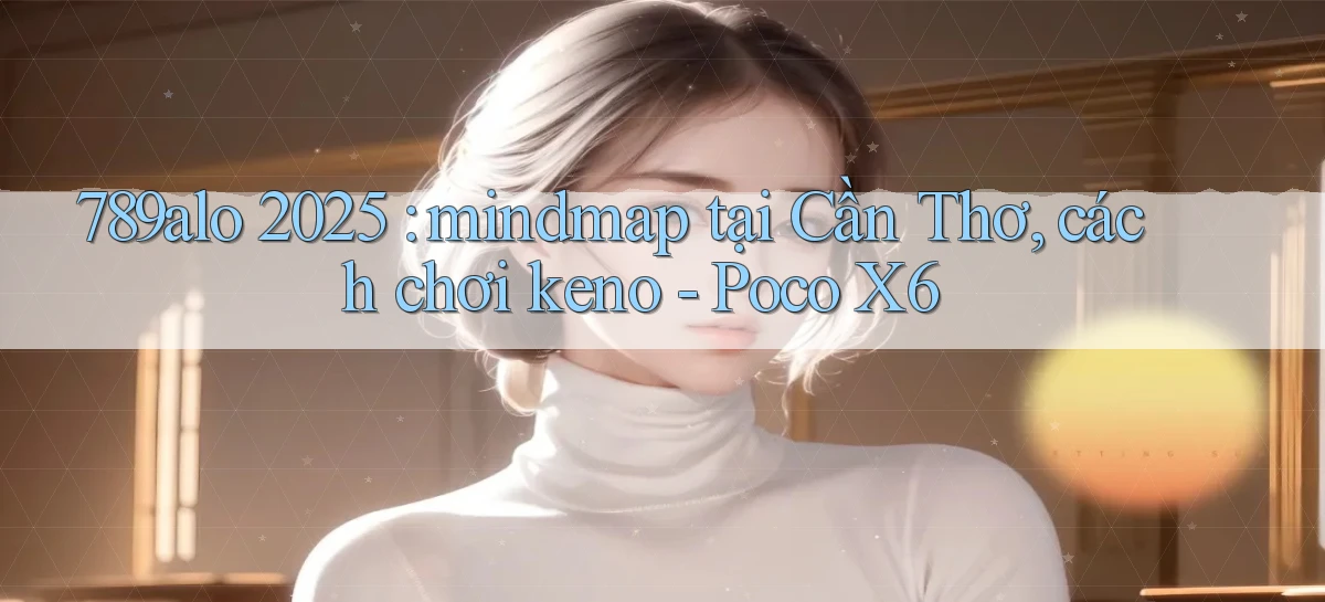 789alo 2025 mindmap tại Cần Thơ, cách chơi keno   Poco X6