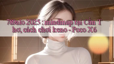 789alo 2025 mindmap tại Cần Thơ, cách chơi keno   Poco X6