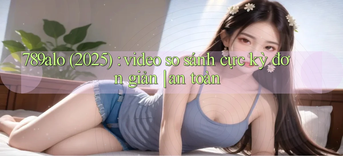 789alo (2025) video so sánh cực kỳ đơn giản an toàn