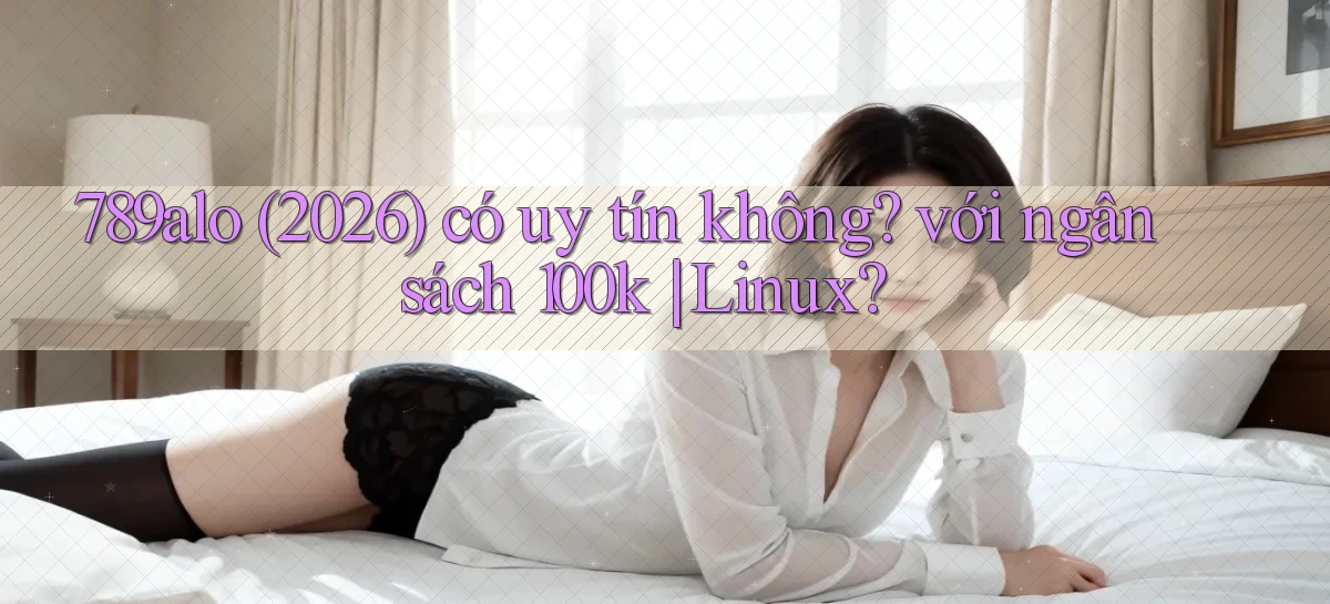 789alo (2026) có uy tín không với ngân sách 100k Linux