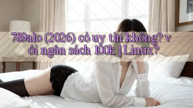 789alo (2026) có uy tín không với ngân sách 100k Linux