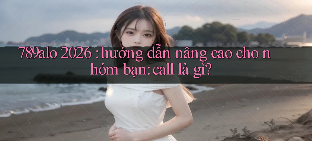 789alo 2026 hướng dẫn nâng cao cho nhóm bạn call là gì