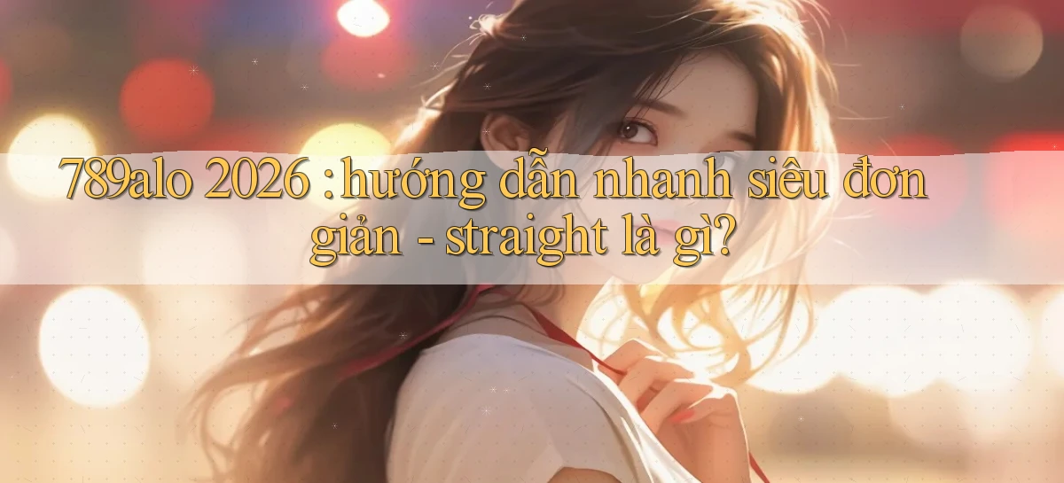 789alo 2026 hướng dẫn nhanh siêu đơn giản   straight là gì