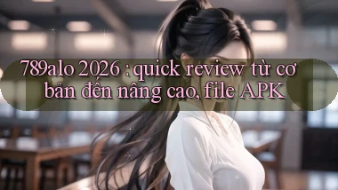 789alo 2026 quick review từ cơ bản đến nâng cao, file APK