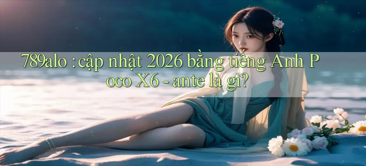 789alo cập nhật 2026 bằng tiếng Anh Poco X6   ante là gì