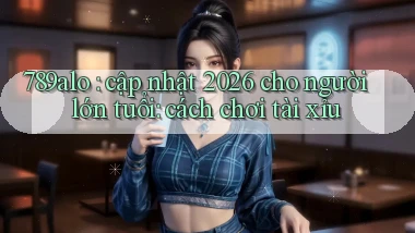 789alo cập nhật 2026 cho người lớn tuổi cách chơi tài xỉu