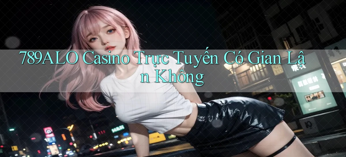 789alo casino trực tuyến có gian lận không