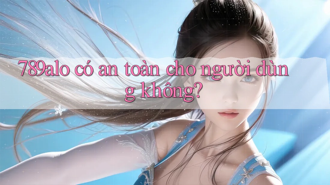 789alo có an toàn cho người dùng không? 789alo có an toàn cho người dùng không?