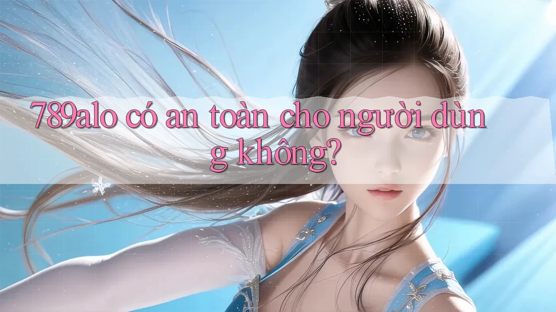 789alo có an toàn cho người dùng không? 789alo có an toàn cho người dùng không?