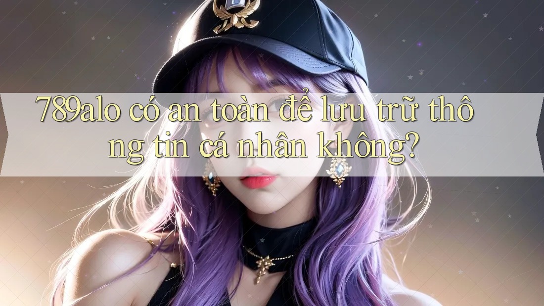 789alo có an toàn để lưu trữ thông tin cá nhân không? 789alo có an toàn để lưu trữ thông tin cá nhân không?