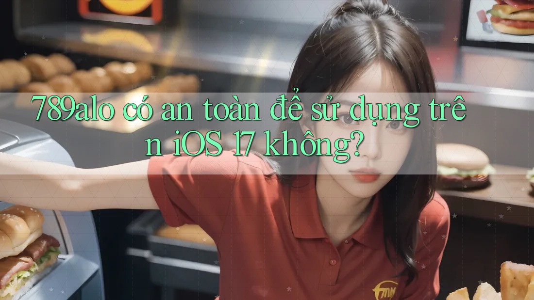 789alo có an toàn để sử dụng trên iOS 17 không? 789alo có an toàn để sử dụng trên iOS 17 không?