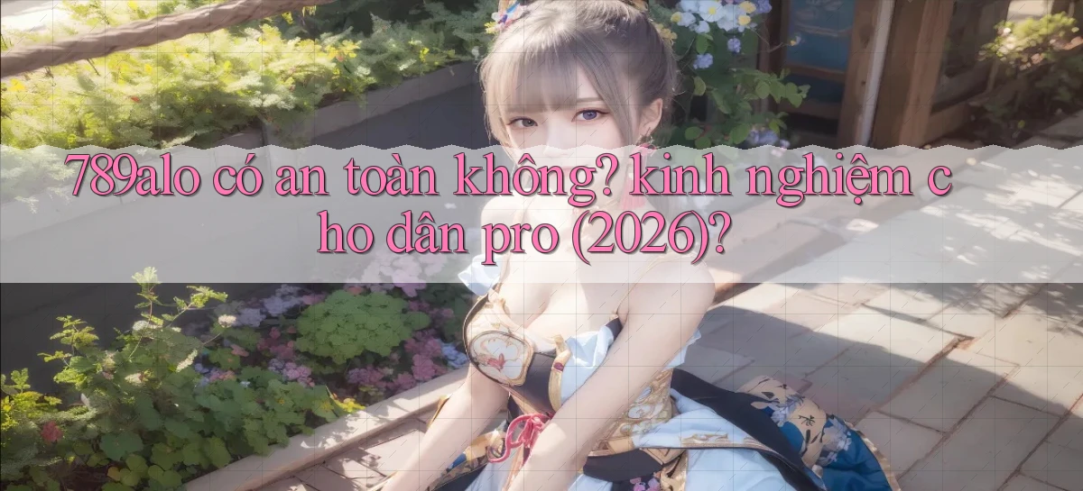 789alo có an toàn không kinh nghiệm cho dân pro (2026)
