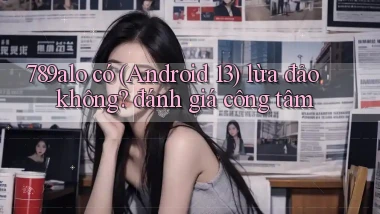 789alo có (Android 13) lừa đảo không đánh giá công tâm
