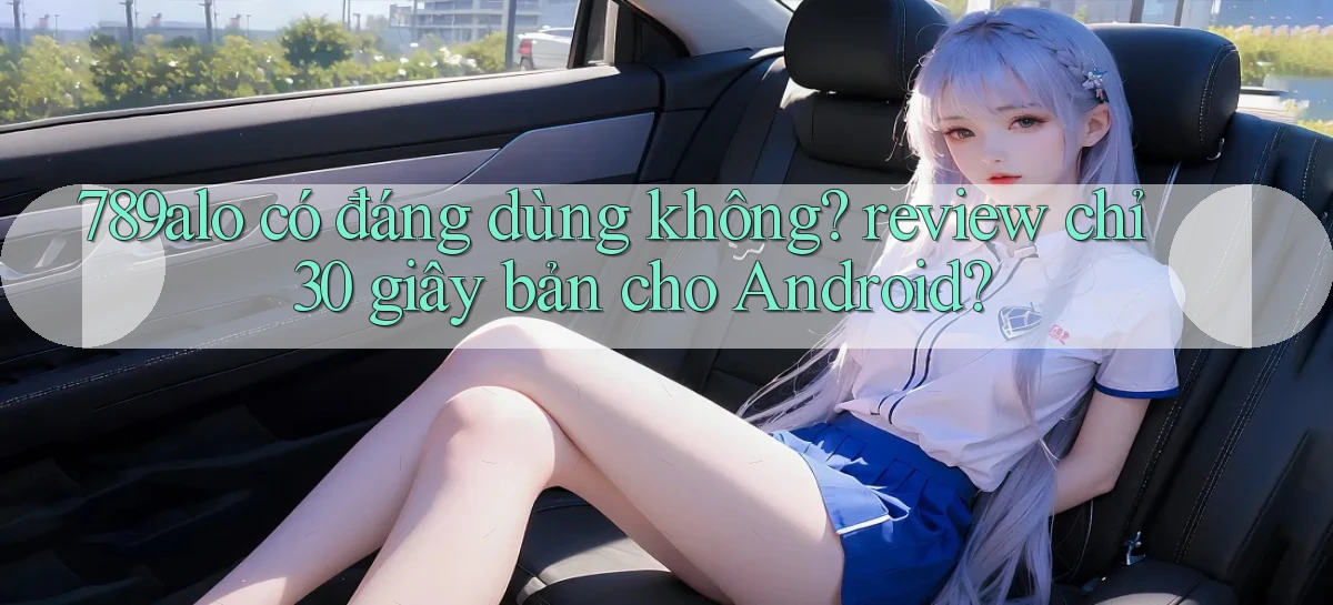 789alo có đáng dùng không review chỉ 30 giây bản cho Android