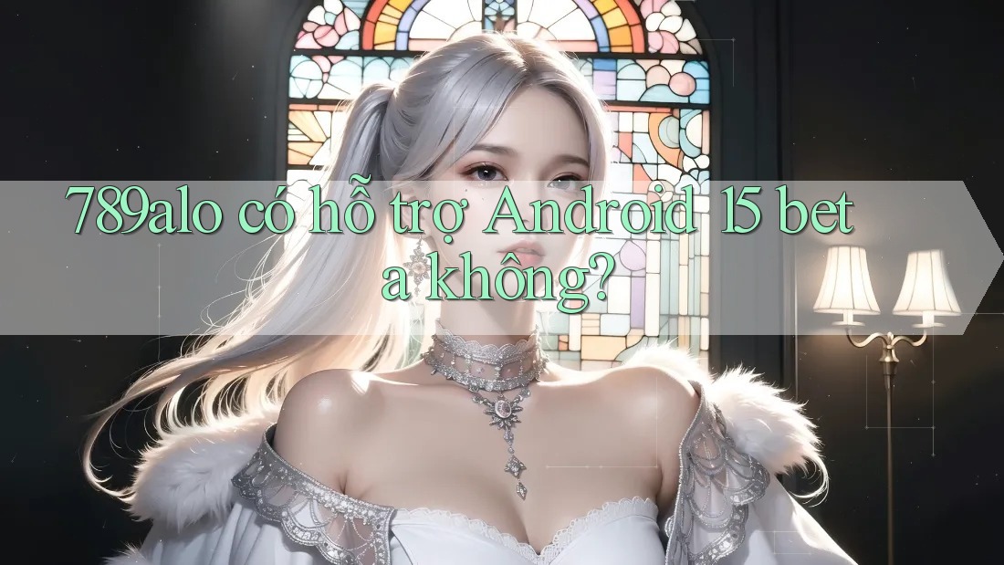 789alo có hỗ trợ Android 15 beta không?