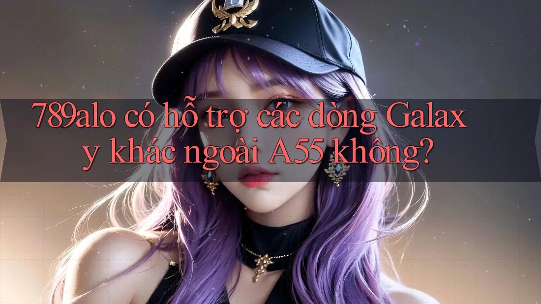 789alo có hỗ trợ các dòng Galaxy khác ngoài A55 không? 789alo có hỗ trợ các dòng Galaxy khác ngoài A55 không?