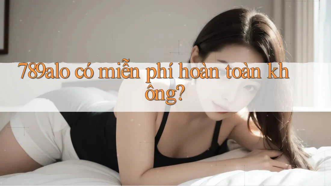 789alo có miễn phí hoàn toàn không? 789alo có miễn phí hoàn toàn không?
