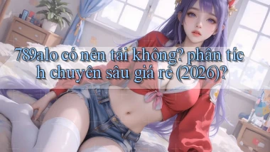 789alo có nên tải không phân tích chuyên sâu giá rẻ (2026)
