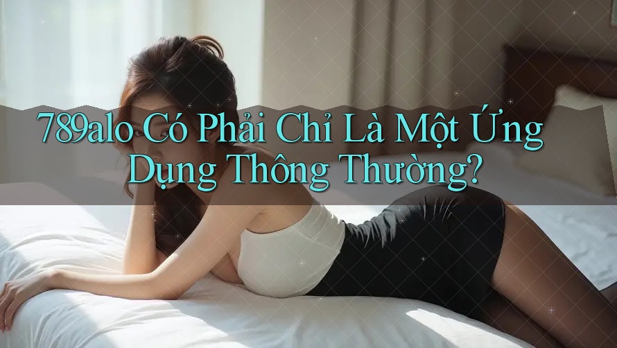 789alo Có Phải Chỉ Là Một Ứng Dụng Thông Thường?