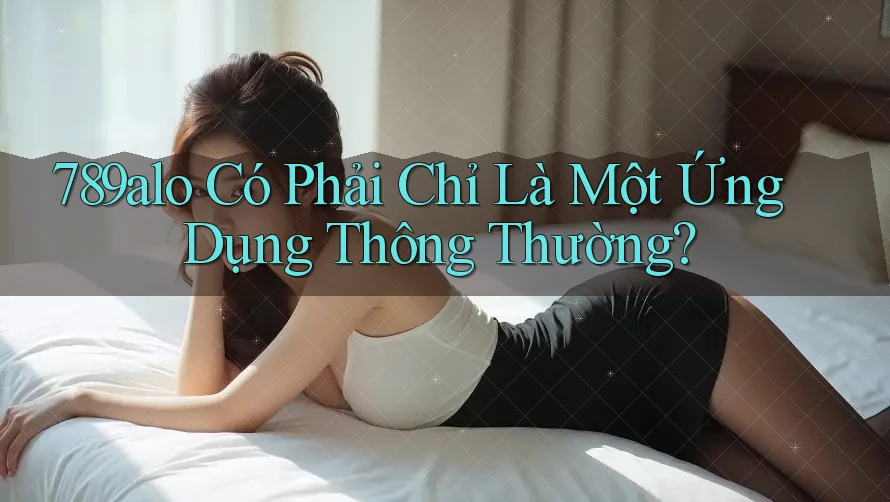 789alo Có Phải Chỉ Là Một Ứng Dụng Thông Thường? 789alo Có Phải Chỉ Là Một Ứng Dụng Thông Thường?