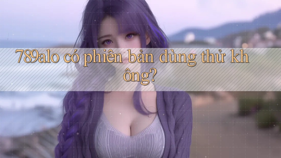 789alo có phiên bản dùng thử không? 789alo có phiên bản dùng thử không?