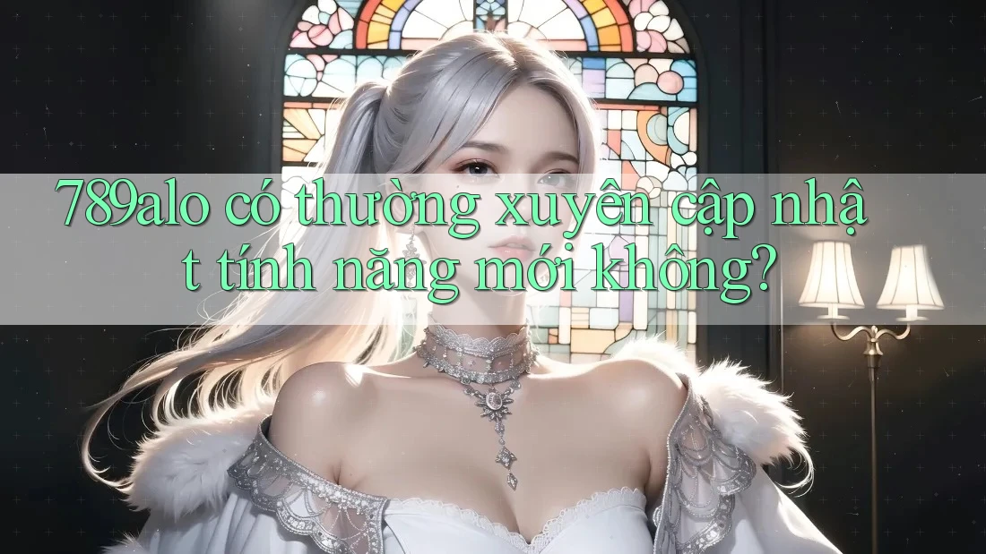 789alo có thường xuyên cập nhật tính năng mới không? 789alo có thường xuyên cập nhật tính năng mới không?