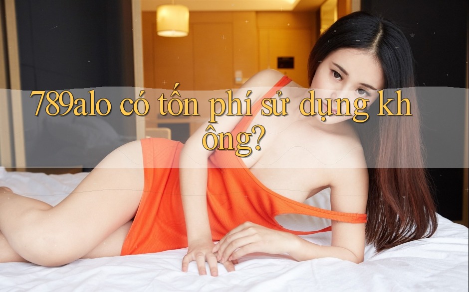 789alo có tốn phí sử dụng không? 789alo có tốn phí sử dụng không?