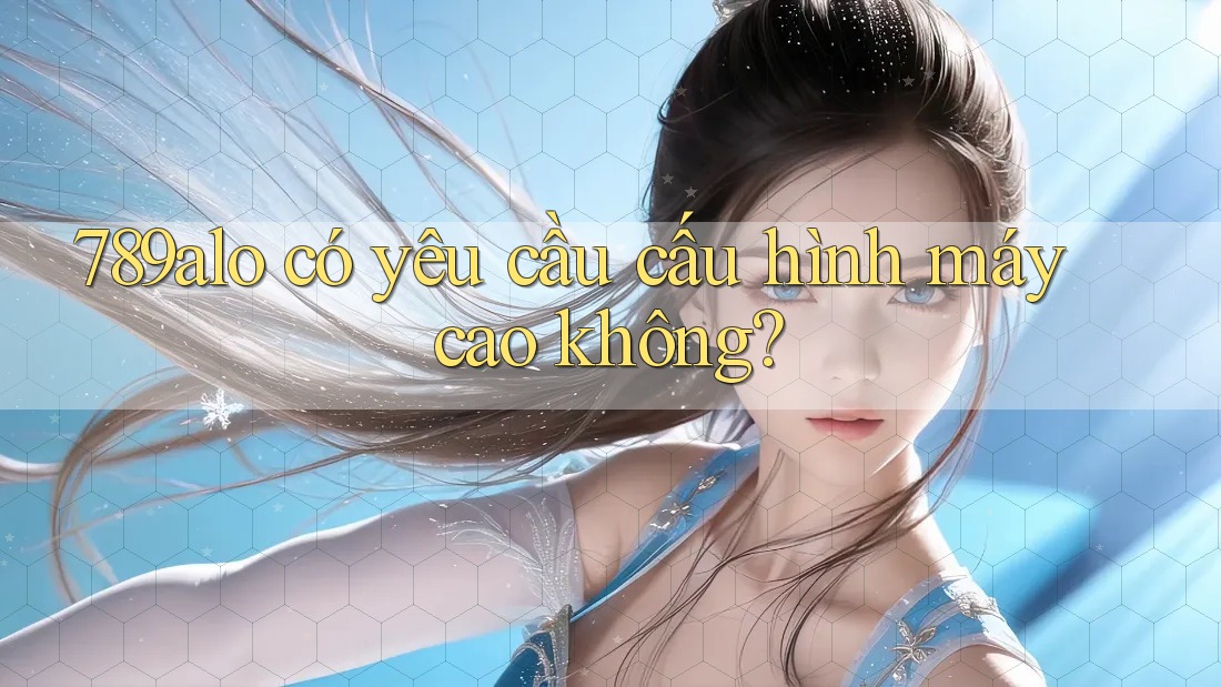 789alo có yêu cầu cấu hình máy cao không? 789alo có yêu cầu cấu hình máy cao không?