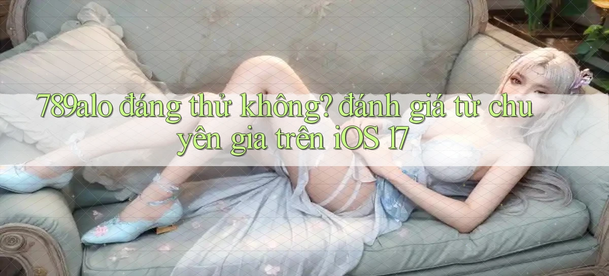 789alo đáng thử không đánh giá từ chuyên gia trên iOS 17