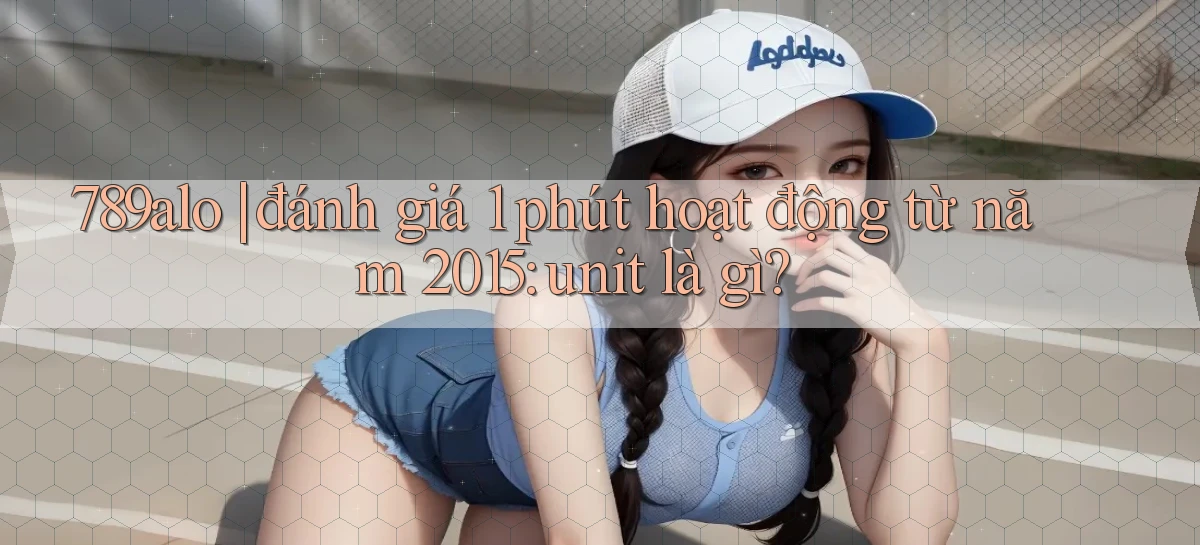 789alo đánh giá 1 phút hoạt động từ năm 2015 unit là gì