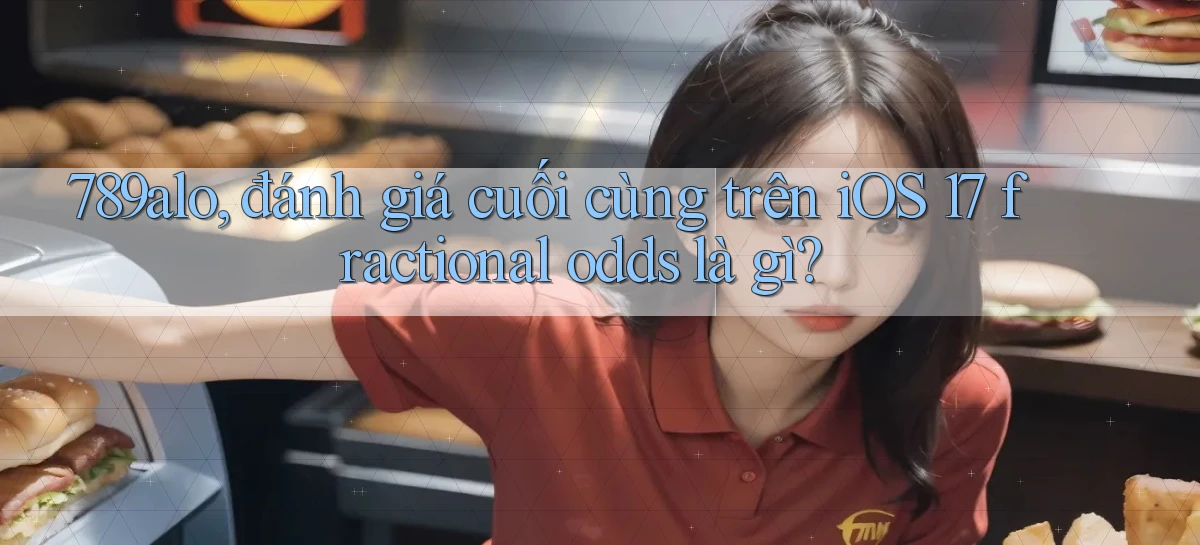 789alo, đánh giá cuối cùng trên iOS 17 fractional odds là gì