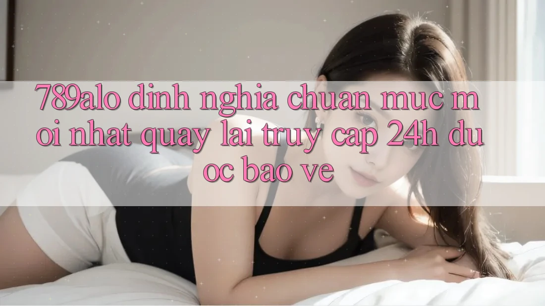 789alo - Định Nghĩa Chuẩn Mực Mới nhất Quay lại “Truy Cập 24h Được bảo vệ” 789alo - Định Nghĩa Chuẩn Mực Mới nhất Quay lại “Truy Cập 24h Được bảo vệ”