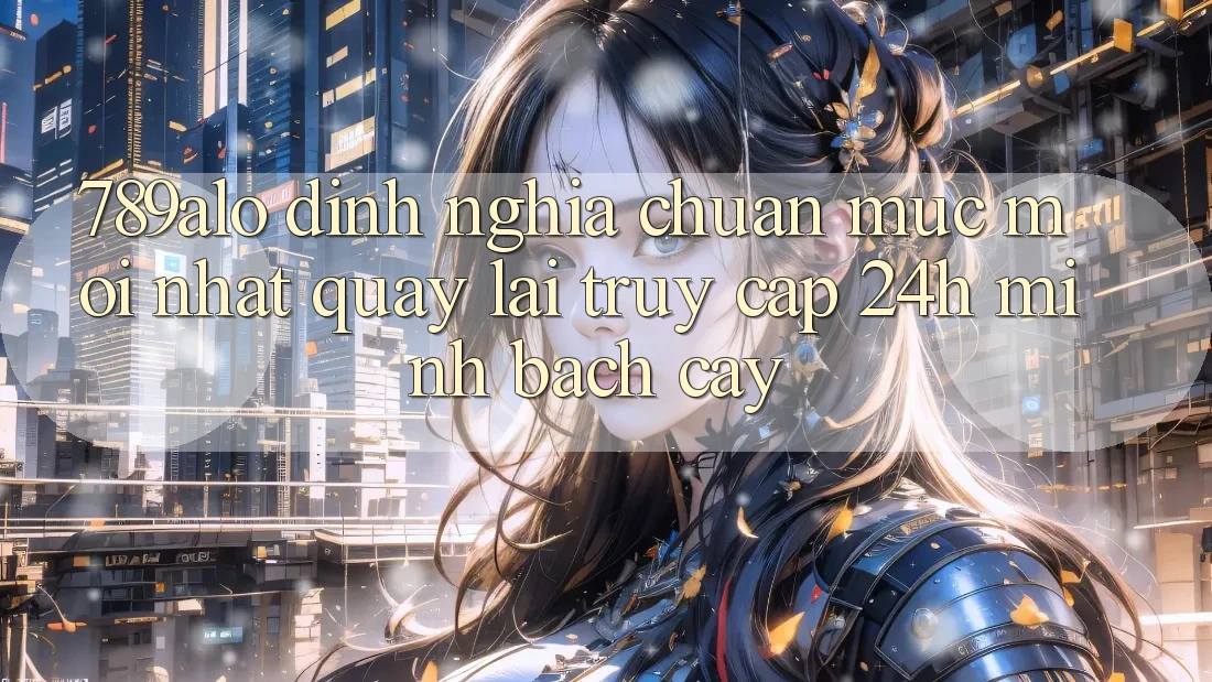 789alo - Định Nghĩa Chuẩn Mực Mới nhất Quay lại “Truy Cập 24h Minh bạch cậy”