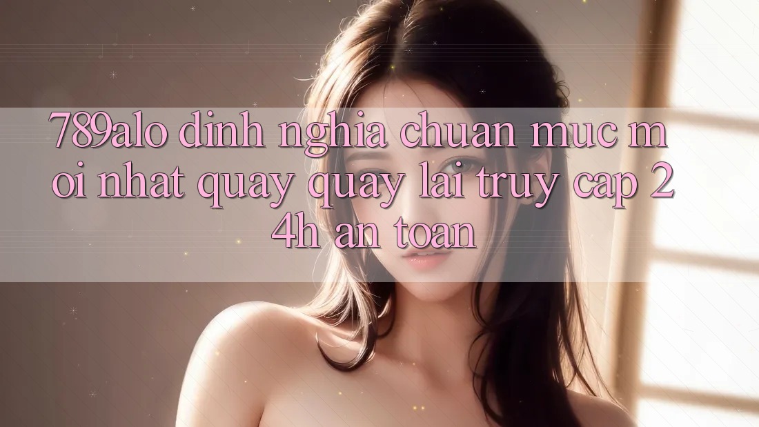 789alo - Định Nghĩa Chuẩn Mực Mới nhất Quay quay lại “Truy Cập 24h An Toàn” 789alo - Định Nghĩa Chuẩn Mực Mới nhất Quay quay lại “Truy Cập 24h An Toàn”