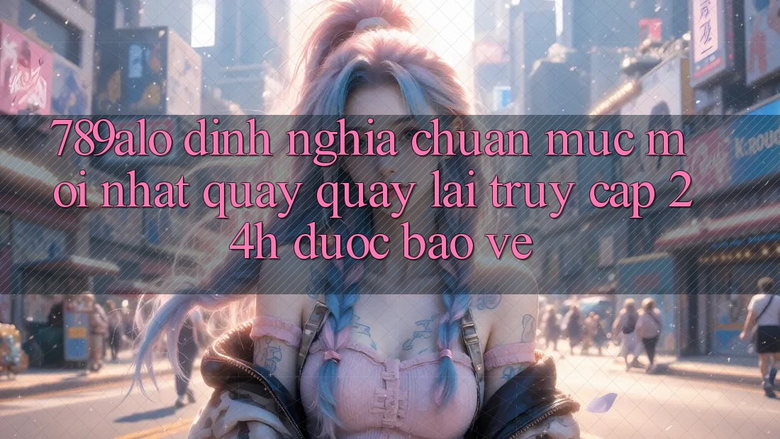 789alo - Định Nghĩa Chuẩn Mực Mới nhất Quay quay lại “Truy Cập 24h Được bảo vệ” 789alo - Định Nghĩa Chuẩn Mực Mới nhất Quay quay lại “Truy Cập 24h Được bảo vệ”