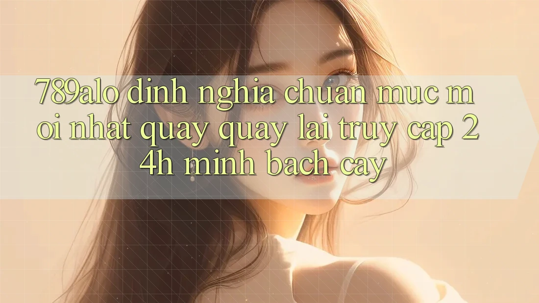 789alo - Định Nghĩa Chuẩn Mực Mới nhất Quay quay lại “Truy Cập 24h Minh bạch cậy”