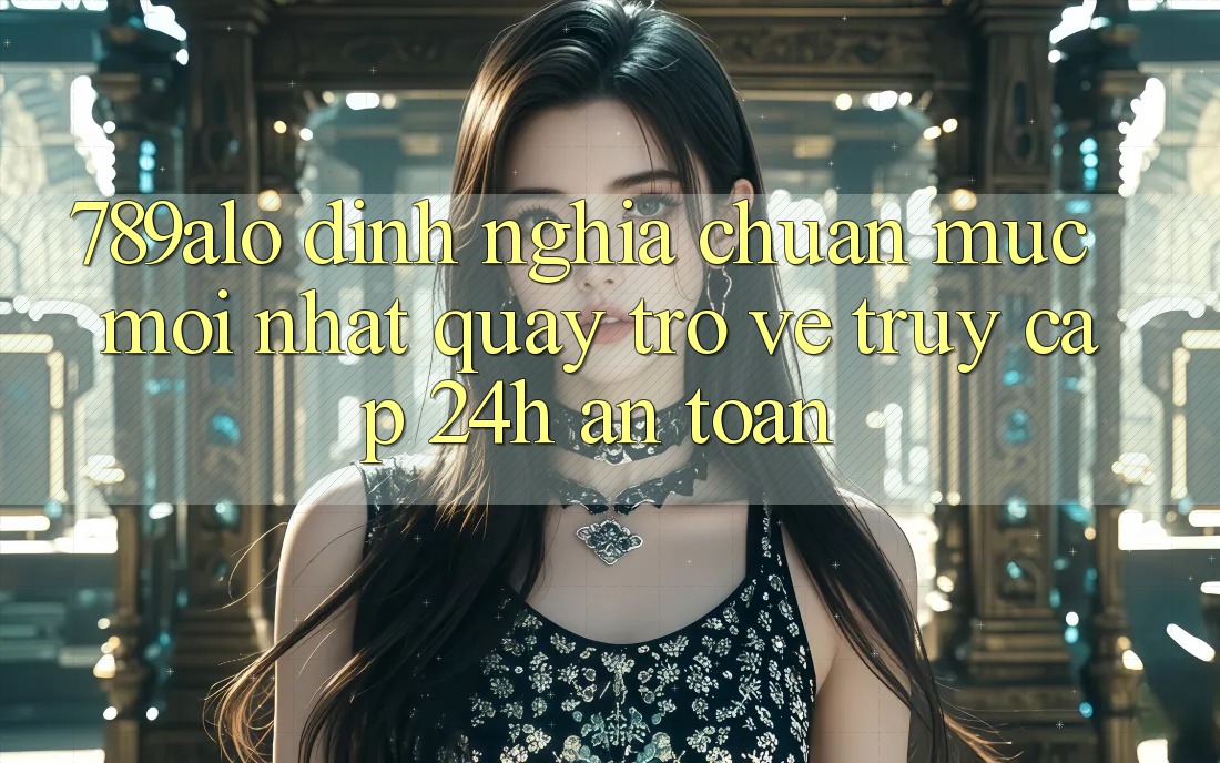 789alo - Định Nghĩa Chuẩn Mực Mới nhất Quay trở về “Truy Cập 24h An Toàn” 789alo - Định Nghĩa Chuẩn Mực Mới nhất Quay trở về “Truy Cập 24h An Toàn”