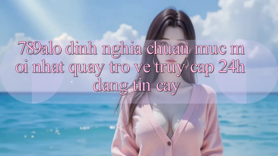 789alo - Định Nghĩa Chuẩn Mực Mới nhất Quay trở về “Truy Cập 24h Đáng tin cậy” 789alo - Định Nghĩa Chuẩn Mực Mới nhất Quay trở về “Truy Cập 24h Đáng tin cậy”