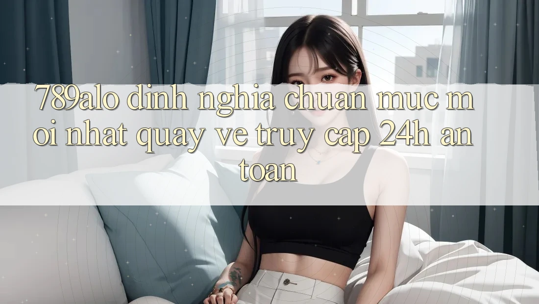 789alo - Định Nghĩa Chuẩn Mực Mới nhất Quay về “Truy Cập 24h An Toàn” 789alo - Định Nghĩa Chuẩn Mực Mới nhất Quay về “Truy Cập 24h An Toàn”