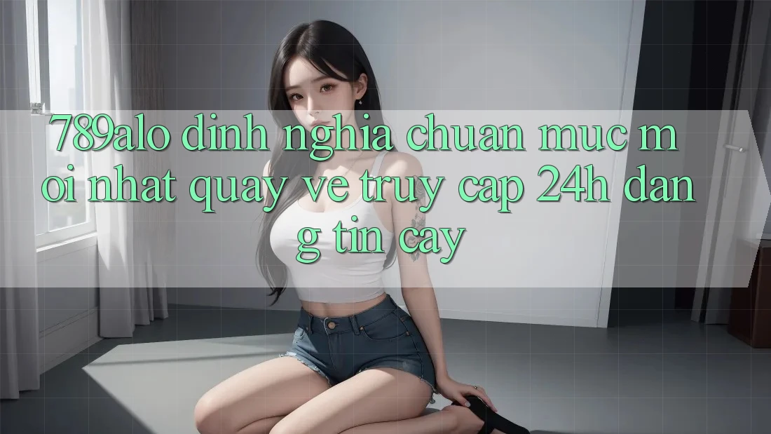 789alo - Định Nghĩa Chuẩn Mực Mới nhất Quay về “Truy Cập 24h Đáng tin cậy” 789alo - Định Nghĩa Chuẩn Mực Mới nhất Quay về “Truy Cập 24h Đáng tin cậy”