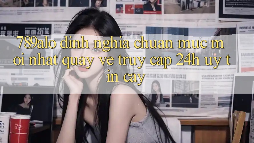 789alo - Định Nghĩa Chuẩn Mực Mới nhất Quay về “Truy Cập 24h Uy tín cậy” 789alo - Định Nghĩa Chuẩn Mực Mới nhất Quay về “Truy Cập 24h Uy tín cậy”