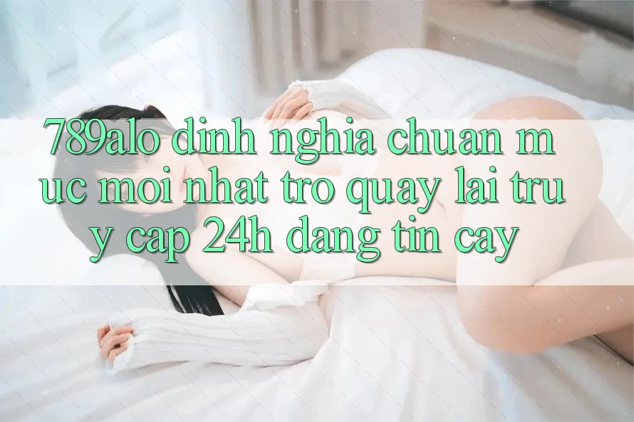 789alo - Định Nghĩa Chuẩn Mực Mới nhất Trở quay lại “Truy Cập 24h Đáng tin cậy” 789alo - Định Nghĩa Chuẩn Mực Mới nhất Trở quay lại “Truy Cập 24h Đáng tin cậy”
