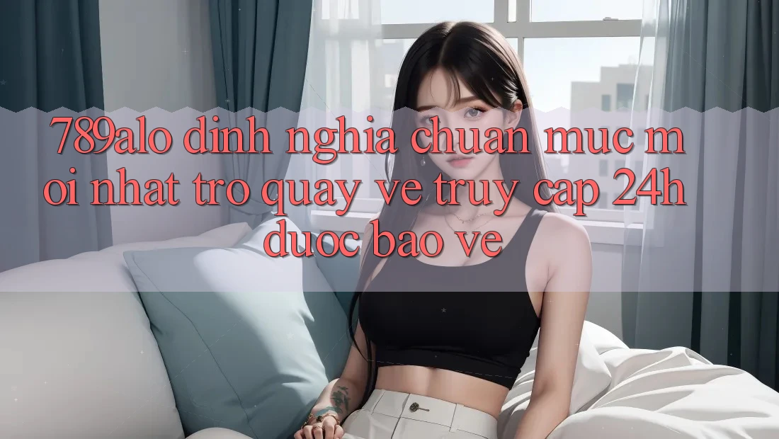789alo - Định Nghĩa Chuẩn Mực Mới nhất Trở quay về “Truy Cập 24h Được bảo vệ” 789alo - Định Nghĩa Chuẩn Mực Mới nhất Trở quay về “Truy Cập 24h Được bảo vệ”