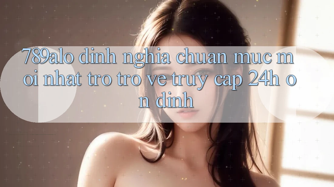 789alo - Định Nghĩa Chuẩn Mực Mới nhất Trở trở về “Truy Cập 24h Ổn định” 789alo - Định Nghĩa Chuẩn Mực Mới nhất Trở trở về “Truy Cập 24h Ổn định”