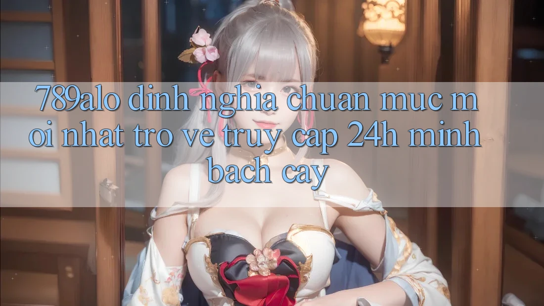 789alo - Định Nghĩa Chuẩn Mực Mới nhất Trở về “Truy Cập 24h Minh bạch cậy” 789alo - Định Nghĩa Chuẩn Mực Mới nhất Trở về “Truy Cập 24h Minh bạch cậy”