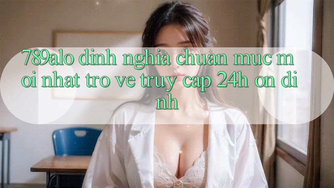 789alo - Định Nghĩa Chuẩn Mực Mới nhất Trở về “Truy Cập 24h Ổn định” 789alo - Định Nghĩa Chuẩn Mực Mới nhất Trở về “Truy Cập 24h Ổn định”