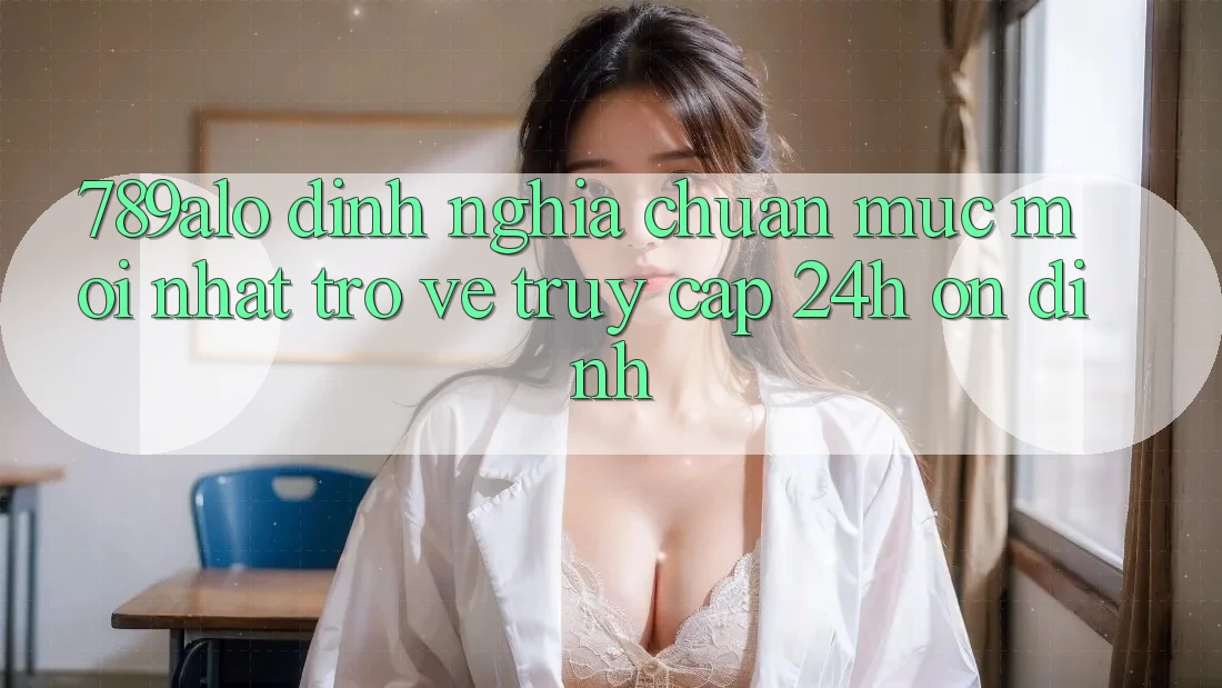 789alo - Định Nghĩa Chuẩn Mực Mới nhất Trở về “Truy Cập 24h Ổn định” 789alo - Định Nghĩa Chuẩn Mực Mới nhất Trở về “Truy Cập 24h Ổn định”